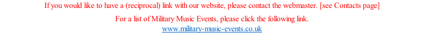 If you would like to have a (reciprocal) link with our website, please contact the webmaster. [see Contacts page]  For a list of Military Music Events, please click the following link. www.military-music-events.co.uk